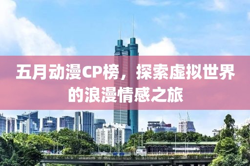 五月动漫CP榜，探索虚拟世界的浪漫情感之旅