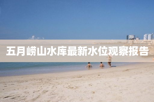 五月崂山水库最新水位观察报告