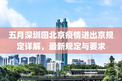 五月深圳回北京疫情进出京规定详解，最新规定与要求