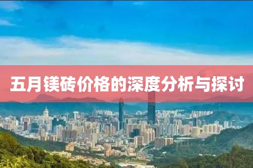 五月镁砖价格的深度分析与探讨