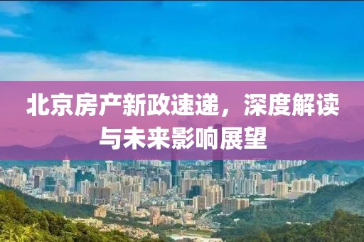 北京房产新政速递，深度解读与未来影响展望