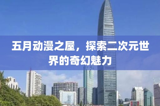 五月动漫之屋，探索二次元世界的奇幻魅力