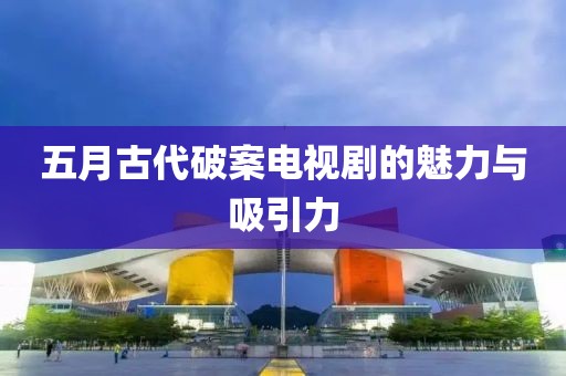 五月古代破案电视剧的魅力与吸引力
