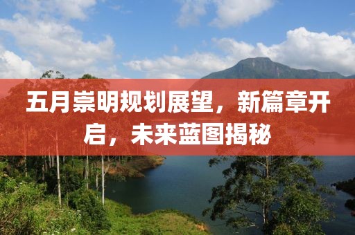 五月崇明规划展望，新篇章开启，未来蓝图揭秘