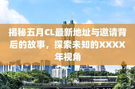 揭秘五月CL最新地址与邀请背后的故事，探索未知的XXXX年视角