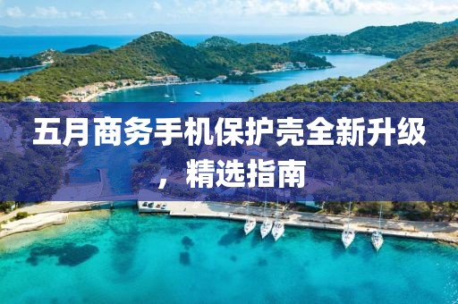 五月商务手机保护壳全新升级，精选指南