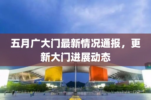 五月广大门最新情况通报，更新大门进展动态