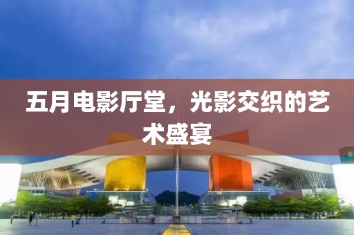 五月电影厅堂，光影交织的艺术盛宴