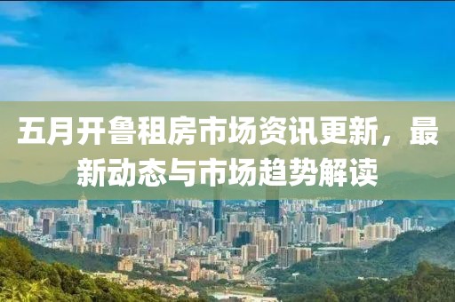 五月开鲁租房市场资讯更新，最新动态与市场趋势解读