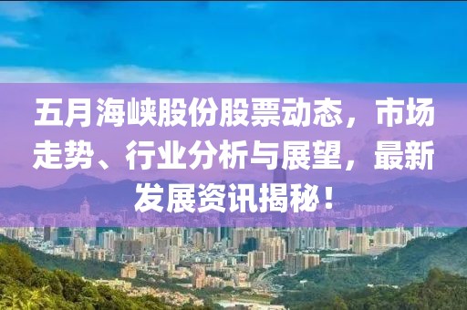 五月海峡股份股票动态，市场走势、行业分析与展望，最新发展资讯揭秘！