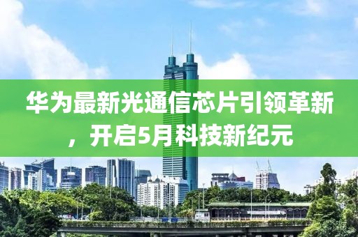 华为最新光通信芯片引领革新，开启5月科技新纪元