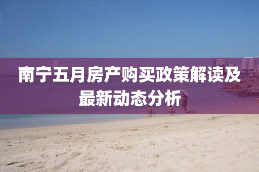 南宁五月房产购买政策解读及最新动态分析