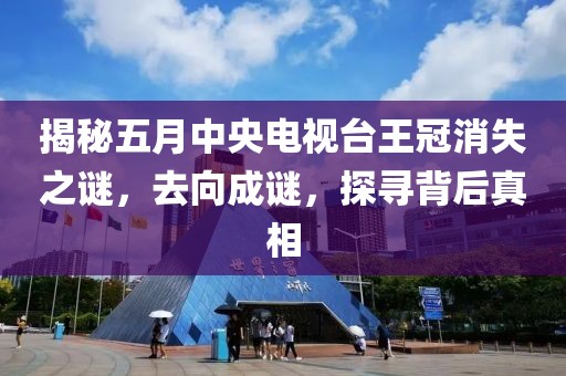 揭秘五月中央电视台王冠消失之谜，去向成谜，探寻背后真相