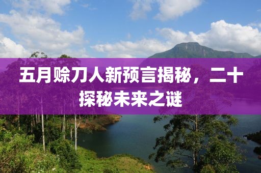 五月赊刀人新预言揭秘，二十探秘未来之谜