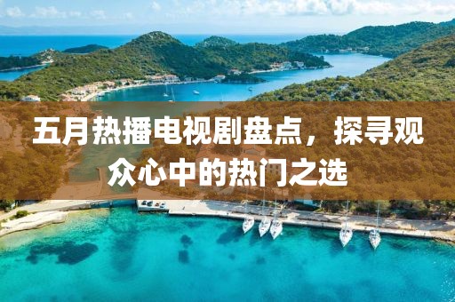 五月热播电视剧盘点，探寻观众心中的热门之选