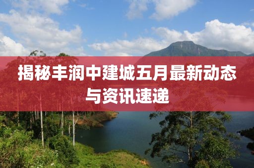 揭秘丰润中建城五月最新动态与资讯速递