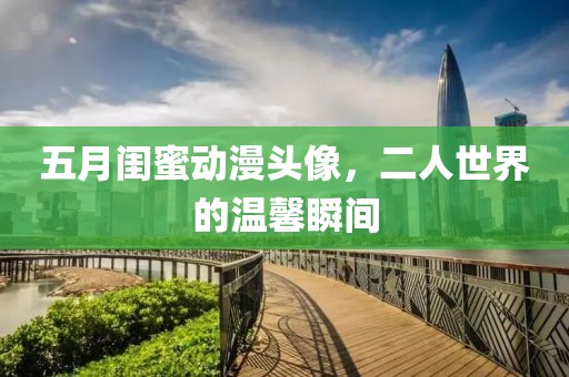 五月闺蜜动漫头像，二人世界的温馨瞬间