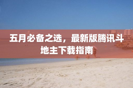 五月必备之选，最新版腾讯斗地主下载指南