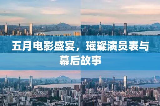五月电影盛宴，璀璨演员表与幕后故事