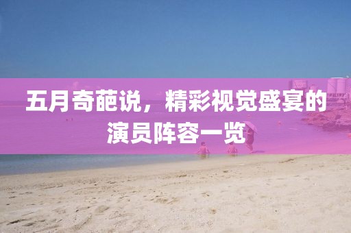 五月奇葩说，精彩视觉盛宴的演员阵容一览