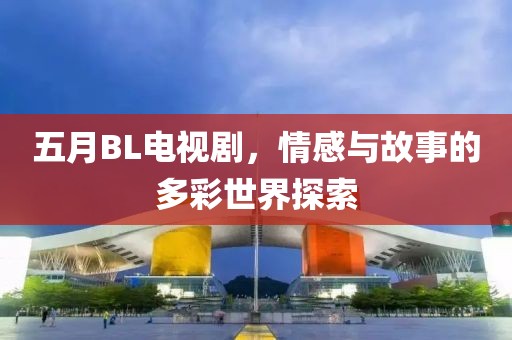 五月BL电视剧，情感与故事的多彩世界探索