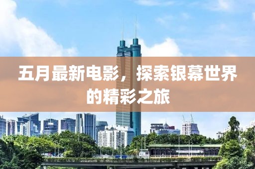 五月最新电影，探索银幕世界的精彩之旅