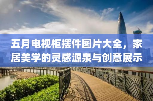 五月电视柜摆件图片大全，家居美学的灵感源泉与创意展示