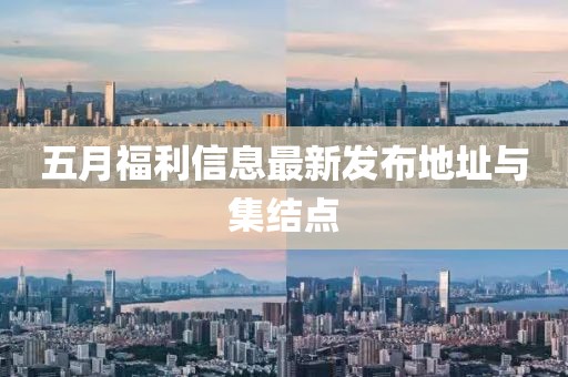 五月福利信息最新发布地址与集结点