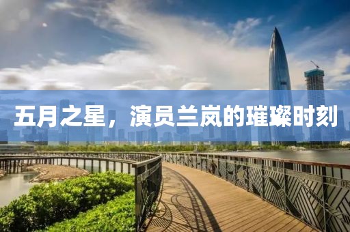 五月之星，演员兰岚的璀璨时刻