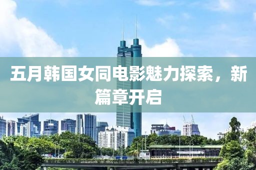 五月韩国女同电影魅力探索，新篇章开启