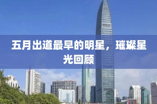五月出道最早的明星，璀璨星光回顾