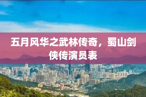 五月风华之武林传奇，蜀山剑侠传演员表