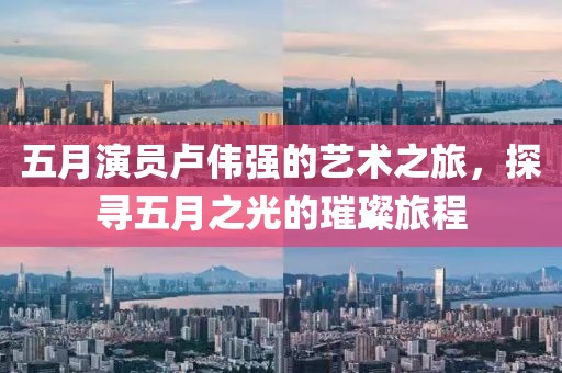 五月演员卢伟强的艺术之旅，探寻五月之光的璀璨旅程