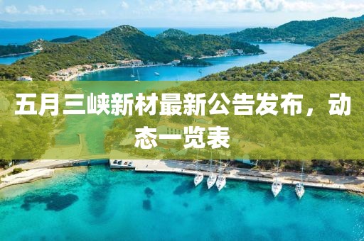 五月三峡新材最新公告发布，动态一览表