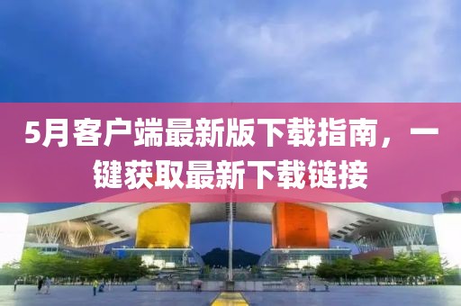5月客户端最新版下载指南，一键获取最新下载链接
