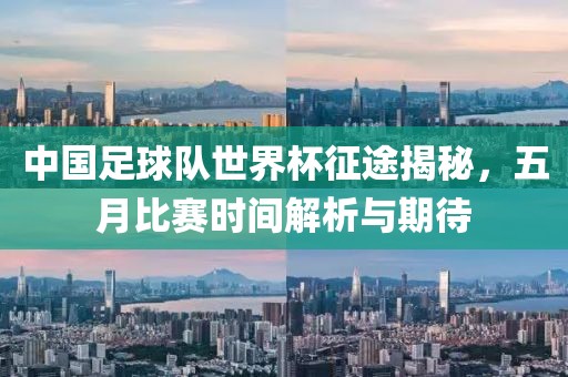 中国足球队世界杯征途揭秘，五月比赛时间解析与期待