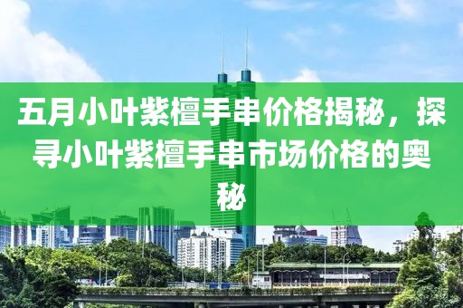 五月小叶紫檀手串价格揭秘，探寻小叶紫檀手串市场价格的奥秘