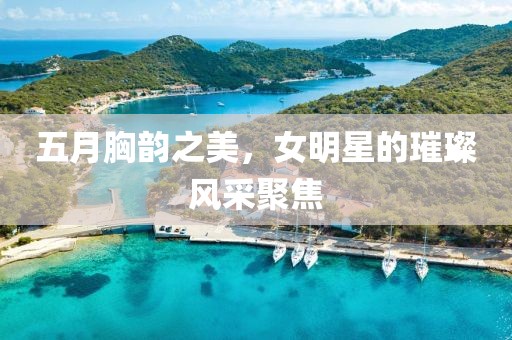 五月胸韵之美，女明星的璀璨风采聚焦