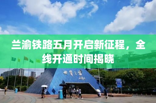 兰渝铁路五月开启新征程，全线开通时间揭晓