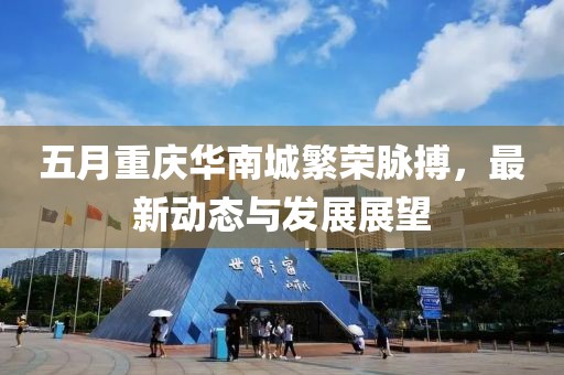 五月重庆华南城繁荣脉搏，最新动态与发展展望