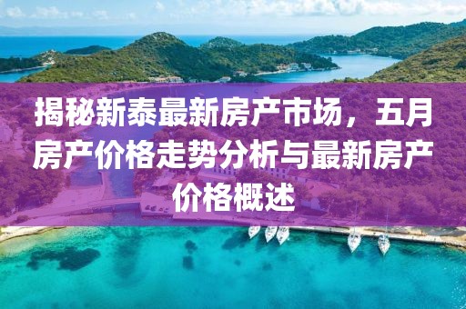 揭秘新泰最新房产市场，五月房产价格走势分析与最新房产价格概述