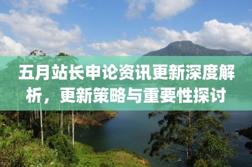 五月站长申论资讯更新深度解析，更新策略与重要性探讨