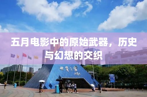 五月电影中的原始武器，历史与幻想的交织
