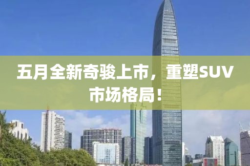 五月全新奇骏上市，重塑SUV市场格局！