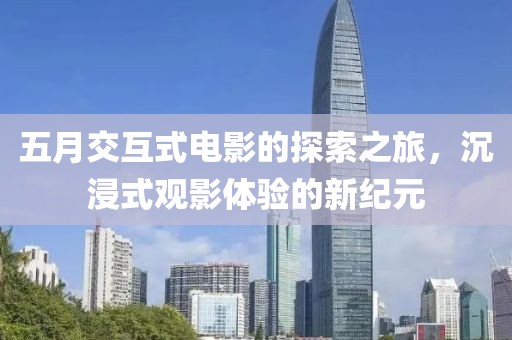 五月交互式电影的探索之旅，沉浸式观影体验的新纪元