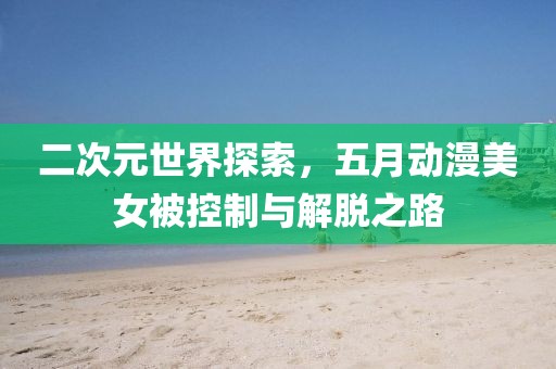 二次元世界探索，五月动漫美女被控制与解脱之路