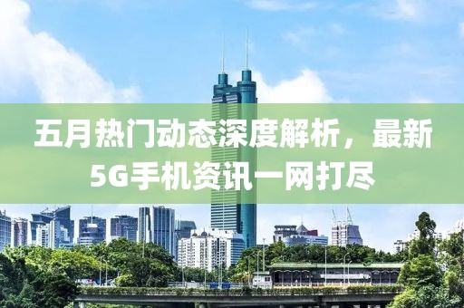 五月热门动态深度解析，最新5G手机资讯一网打尽