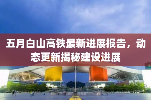 五月白山高铁最新进展报告，动态更新揭秘建设进展