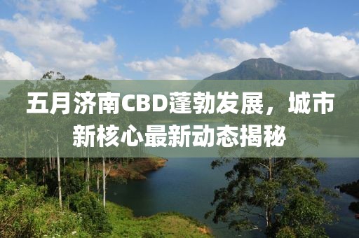 五月济南CBD蓬勃发展，城市新核心最新动态揭秘