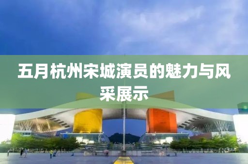 五月杭州宋城演员的魅力与风采展示